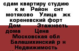 сдам квартиру студию 30 к.м › Район ­ снт мотяково › Улица ­ жк кореневский форт › Дом ­ 65 › Этажность дома ­ 3 › Цена ­ 17 000 - Московская обл., Балашихинский р-н Недвижимость » Квартиры аренда   